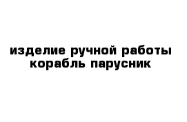 изделие ручной работы корабль парусник